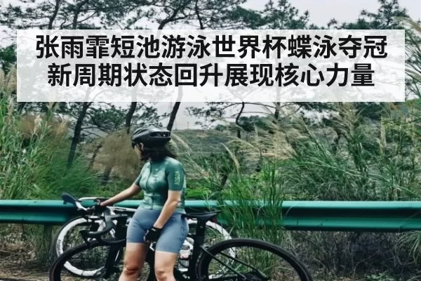 张雨霏短池游泳世界杯蝶泳夺冠 新周期状态回升展现核心力量